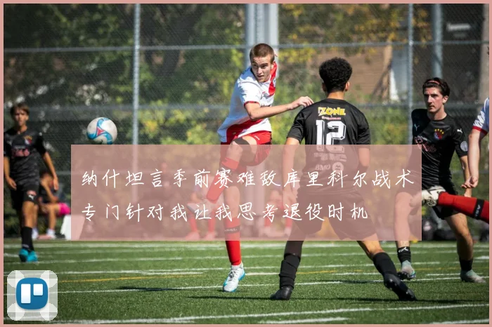 纳什坦言季前赛难敌库里科尔战术专门针对我让我思考退役时机