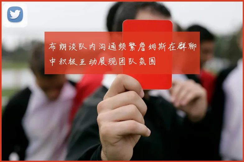 布朗谈队内沟通频繁詹姆斯在群聊中积极互动展现团队氛围